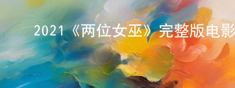 ﻿陈文见发布﻿2021《两位女巫》完整版电影/在线观看/百度云-美剧天堂